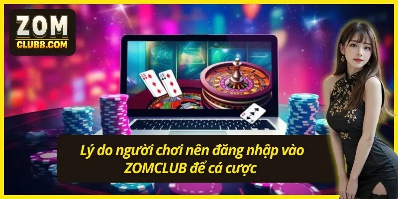Lý do người chơi nên đăng nhập ZOMCLUB để cá cược