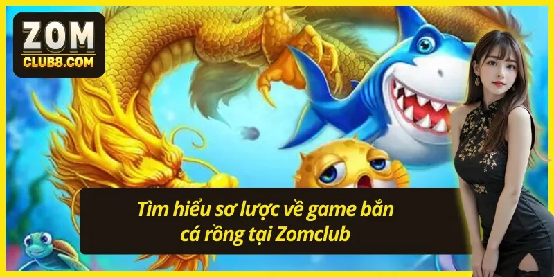 Giới thiệu sơ lược về game bắn cá rồng tại Zomclub