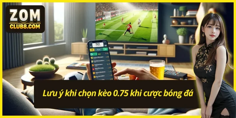 Chơi kèo chấp 0.75 cần lưu ý ba điểm vàng 