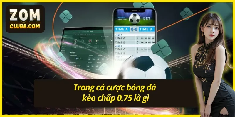 Kèo chấp 0.75 trong cá cược bóng đá được hiểu như thế nào 