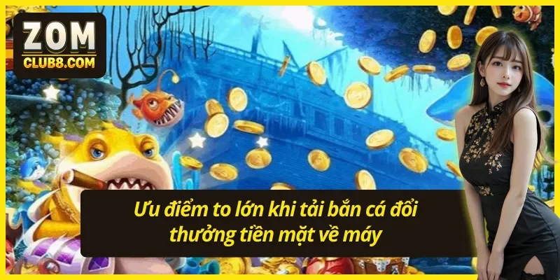 Tải game bắn cá đổi thưởng tiền mặt có nhiều ưu điểm lớn